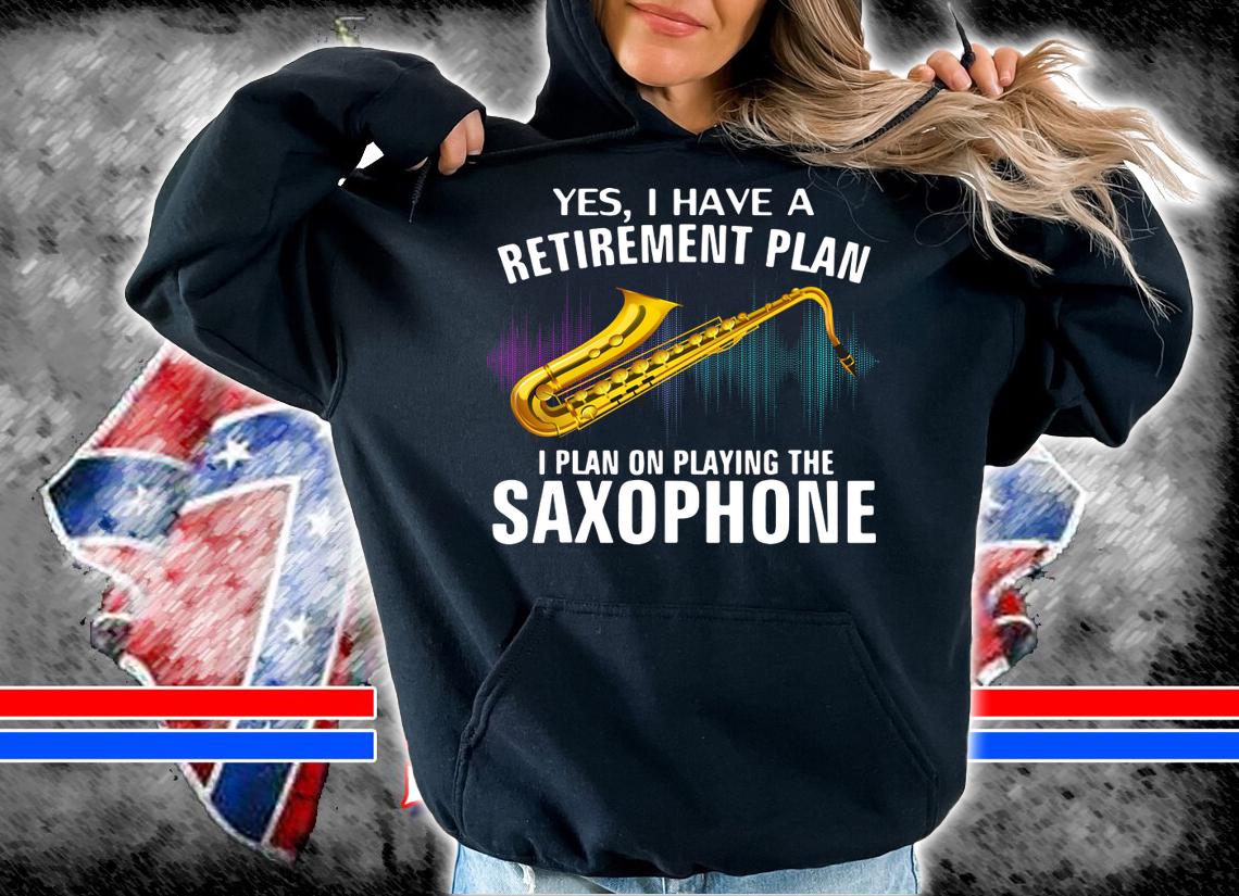 Yes I Have A Retirement Plan I Plan On Playing The Saxophone t-shirt hoodie
