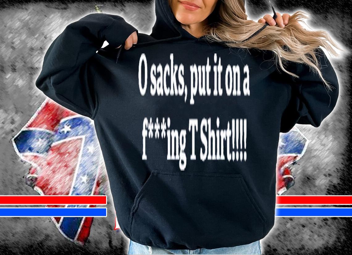 0 Sacks Put It On A Fucking Shirt t-shirt hoodie