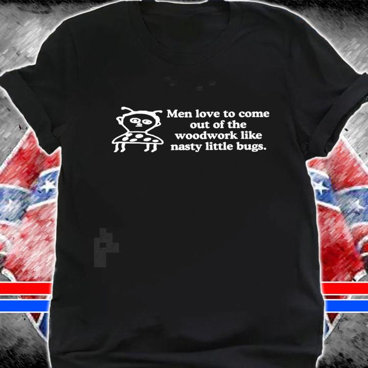 Bethany men love to come out of the woodwork like nasty little bugs art t-shirt shirt