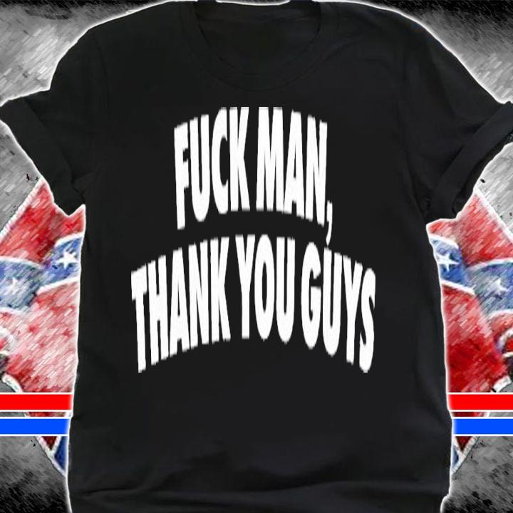 Fuck Man Thank You Guys Shirt t-shirt shirt