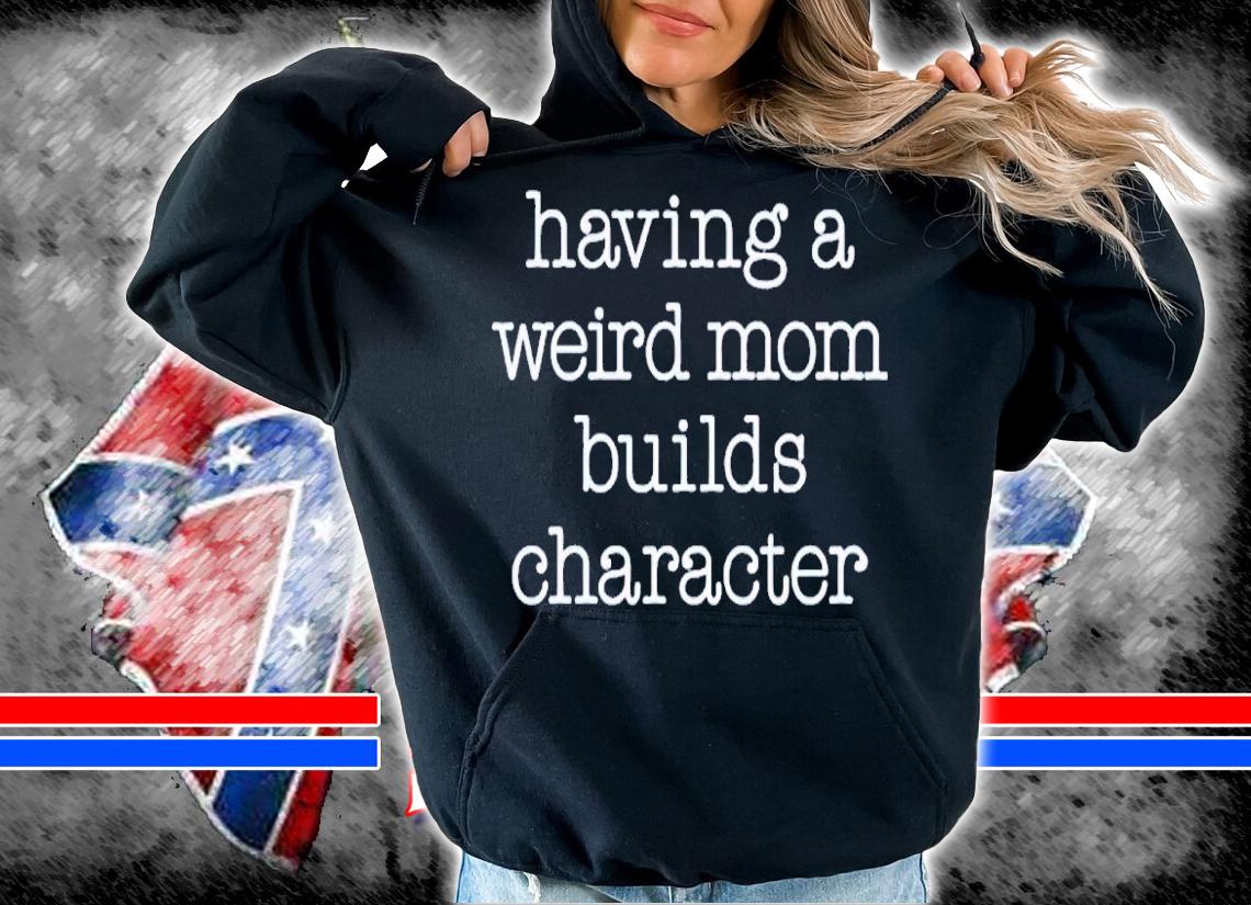 Having a weird mom builds character shirt t-shirt hoodie