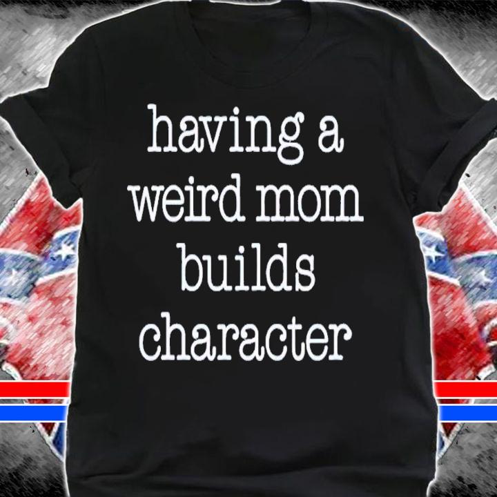 Having a weird mom builds character shirt t-shirt shirt
