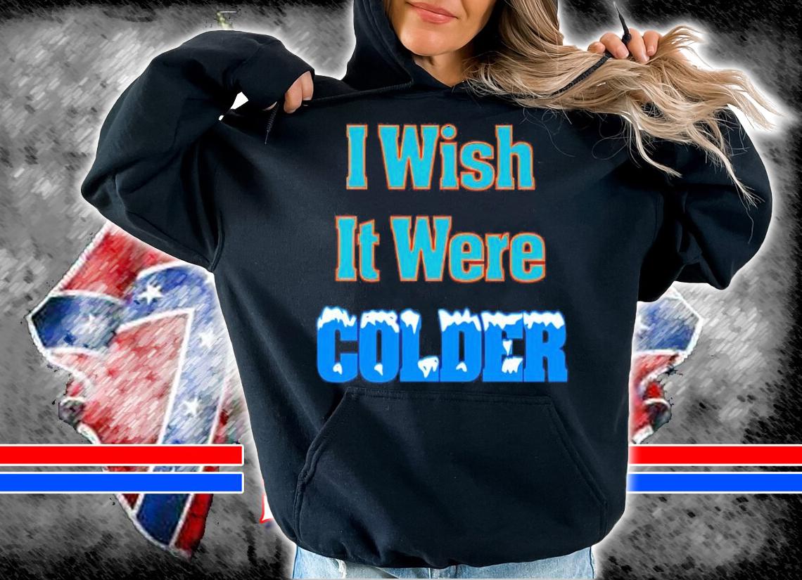 I wish it were colder shirt t-shirt hoodie