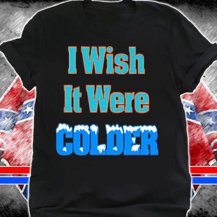 I wish it were colder shirt t-shirt shirt