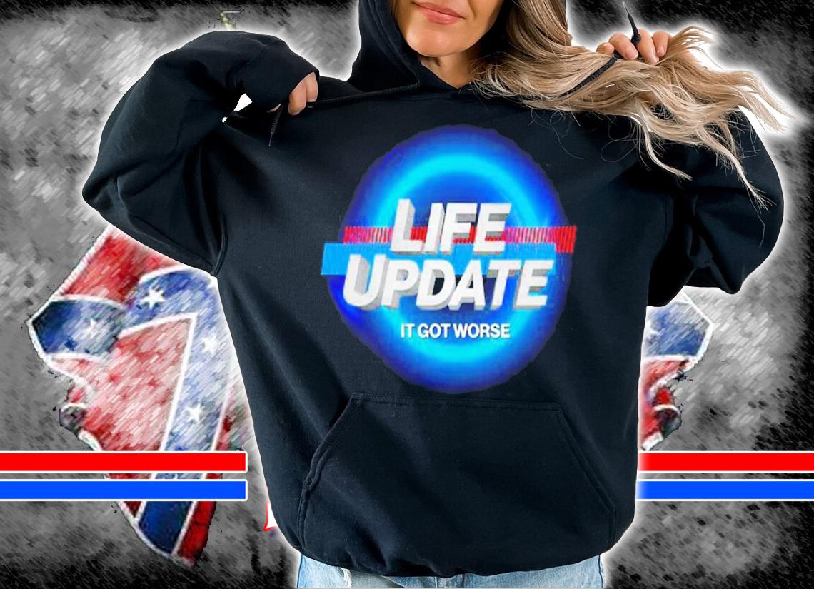 Life update it got worse shirt t-shirt hoodie