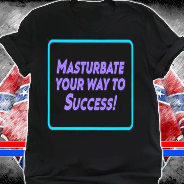 Masturbate your way to success shirt t-shirt