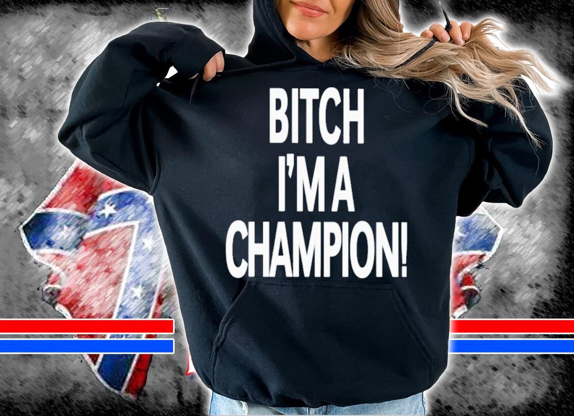 Bitch I'm A Champion Shirt t-shirt hoodie