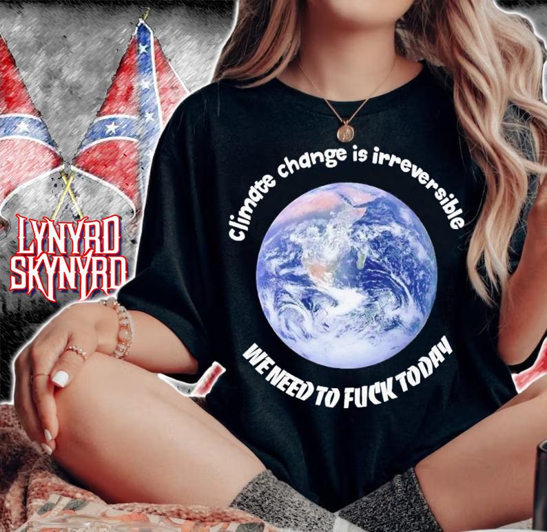 Climate change is irreversible we need to fuck today shirt t-shirt