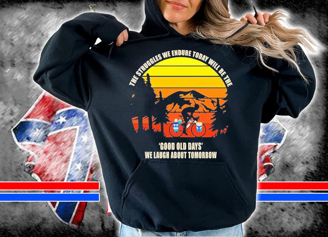The struggles we endure tiday will be the good old days we laugh about tomorrow shirt t-shirt