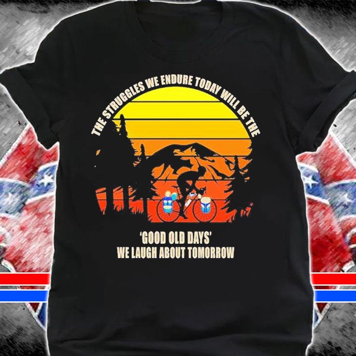 The struggles we endure tiday will be the good old days we laugh about tomorrow shirt t-shirt