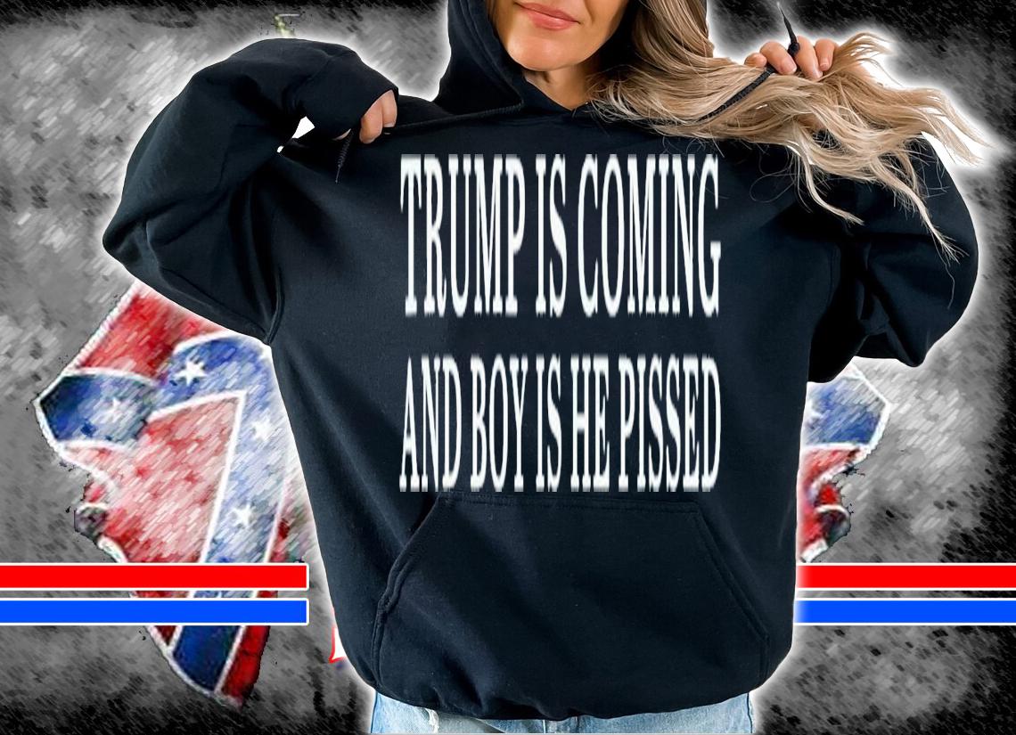 Trump Is Coming And Boy Is He Pissed T-Shirt t-shirt hoodie