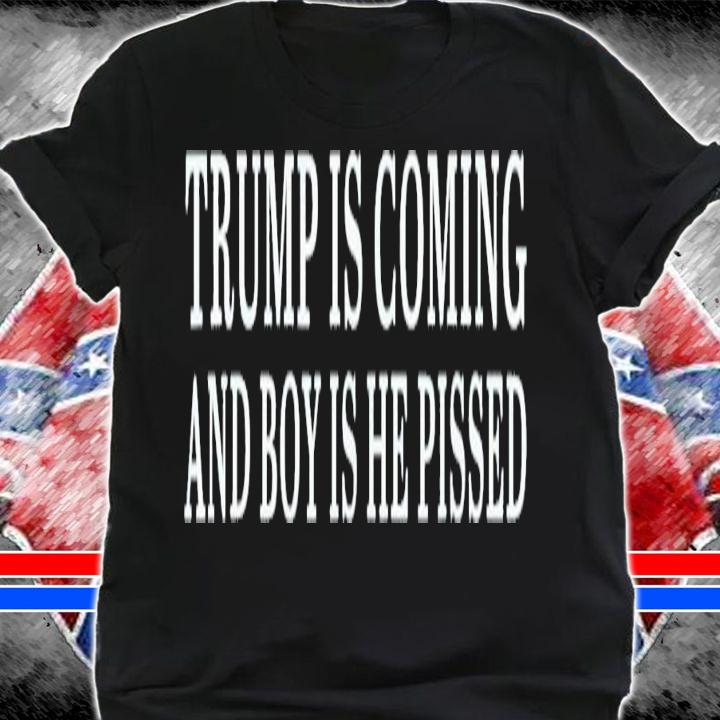 Trump Is Coming And Boy Is He Pissed T-Shirt t-shirt shirt