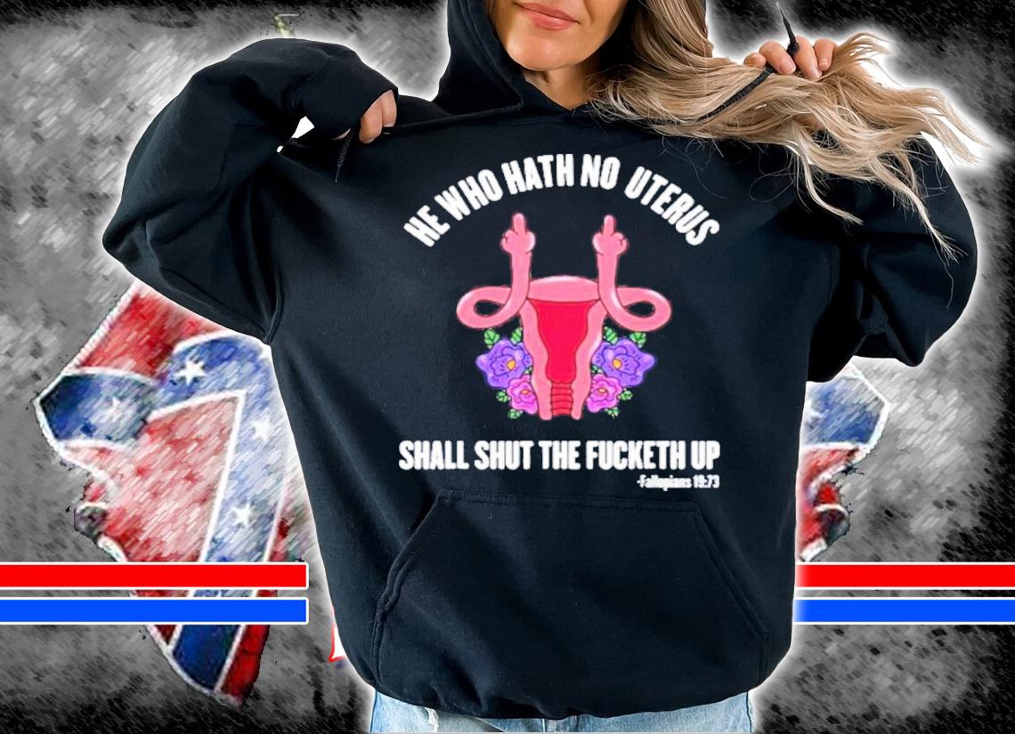 He Who Hath No Uterus should STFU He Who Hath Uterus Shirt t-shirt hoodie