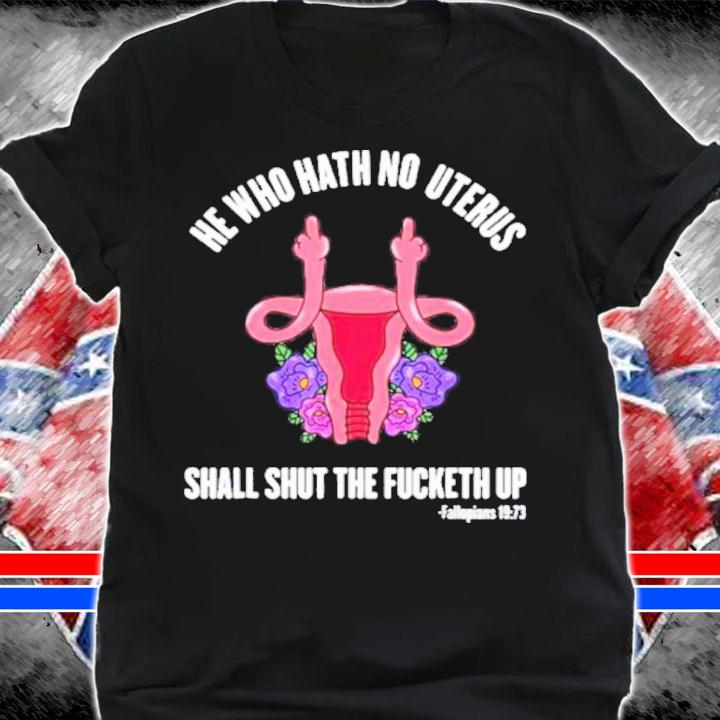 He Who Hath No Uterus should STFU He Who Hath Uterus Shirt t-shirt shirt