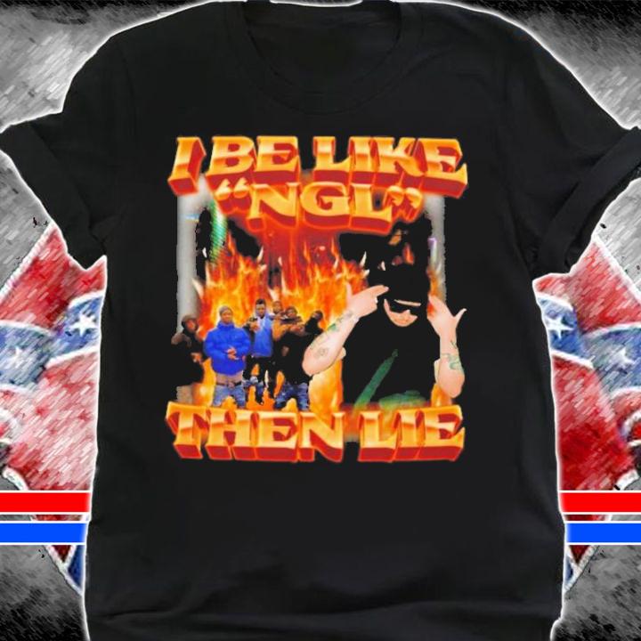 I Be Like Ngl Then Lie T-Shirt t-shirt shirt