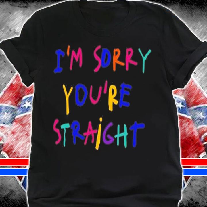 I'm Sorry You're Straight Shirt t-shirt