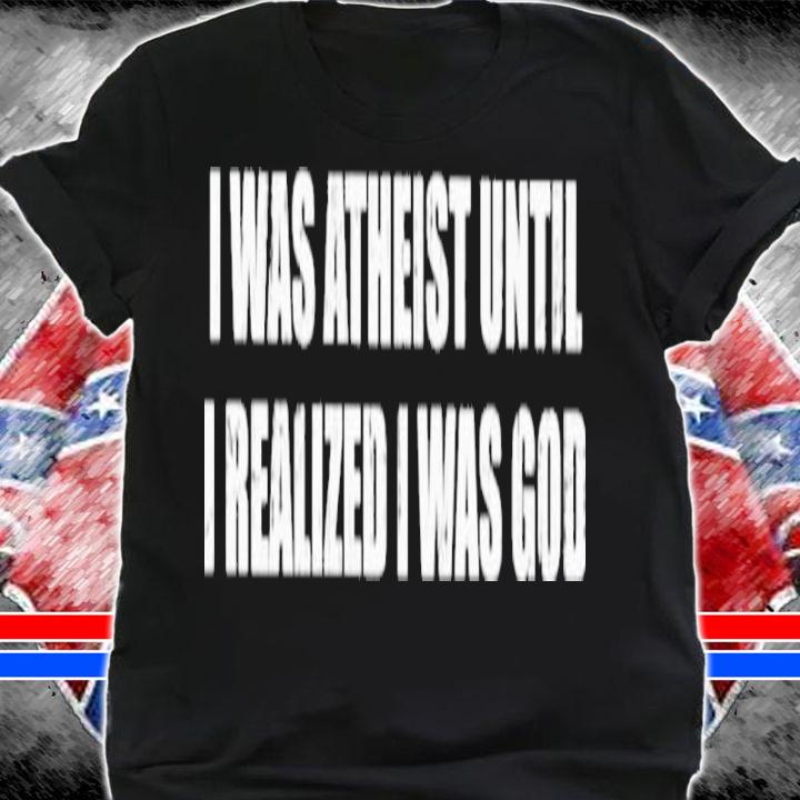I Was Atheist Until I Realized I Was God Shirt t-shirt
