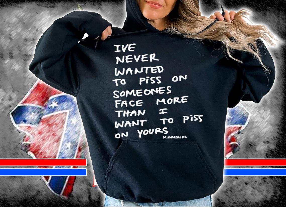 Ive Never Wanted To Piss On Someone's Face More Than I Want To Piss On Yours Shirt t-shirt