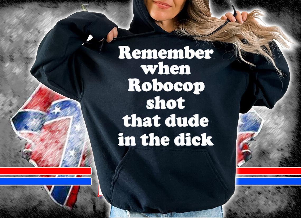 Remember When RoboCop Shot that Dude in the Dick shirt t-shirt hoodie