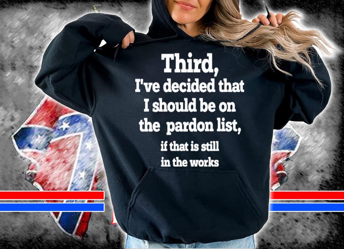 Third I've Decided That I Should Be On Pardon List If That Is Still In The Works Shirt t-shirt hoodie