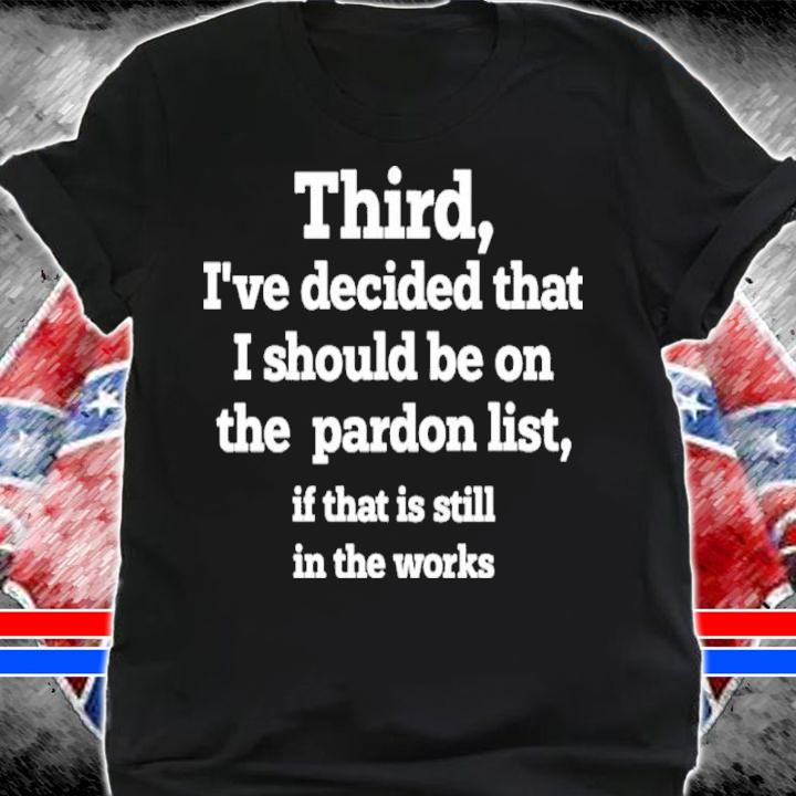 Third I've Decided That I Should Be On Pardon List If That Is Still In The Works Shirt t-shirt shirt