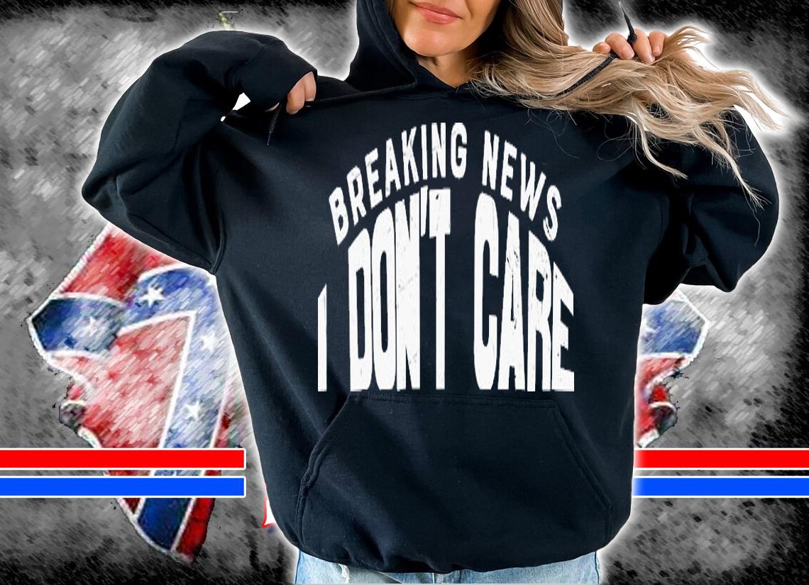 Breaking News I Don't Care T-Shirt t-shirt hoodie