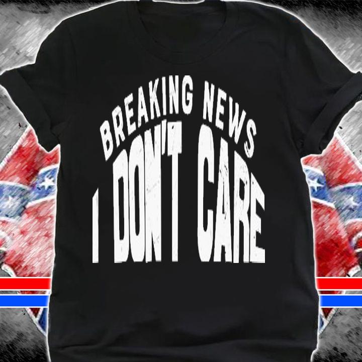 Breaking News I Don't Care T-Shirt t-shirt shirt