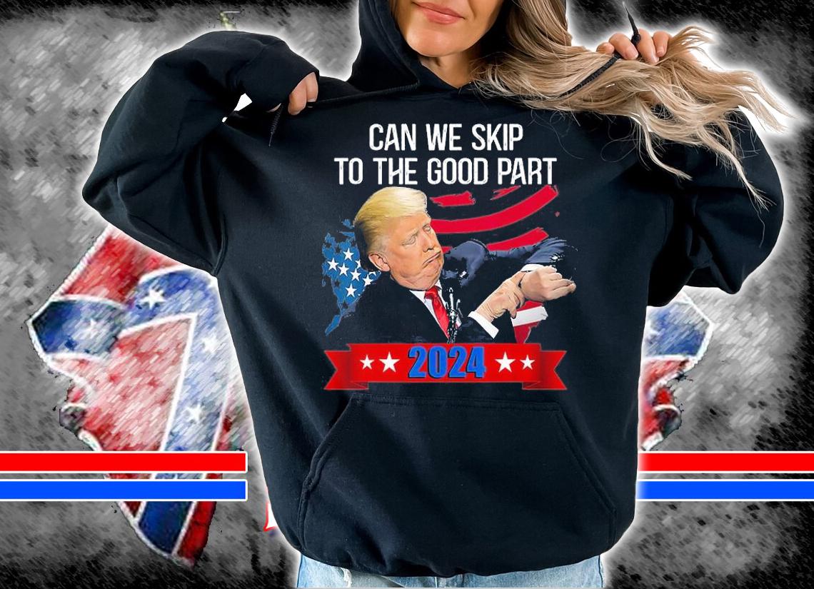 Can We Skip To The Good Part 2024, Support Trump T-Shirt t-shirt hoodie