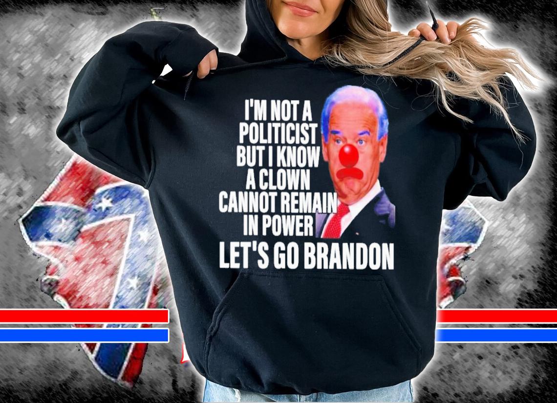 Joe Biden I'm Not A Politicist But I Know A Clown Cannot Remain In Power Let's Go Brandon Shirt t-shirt hoodie