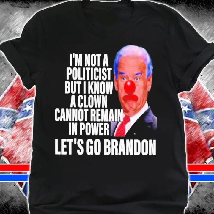 Joe Biden I'm Not A Politicist But I Know A Clown Cannot Remain In Power Let's Go Brandon Shirt t-shirt shirt