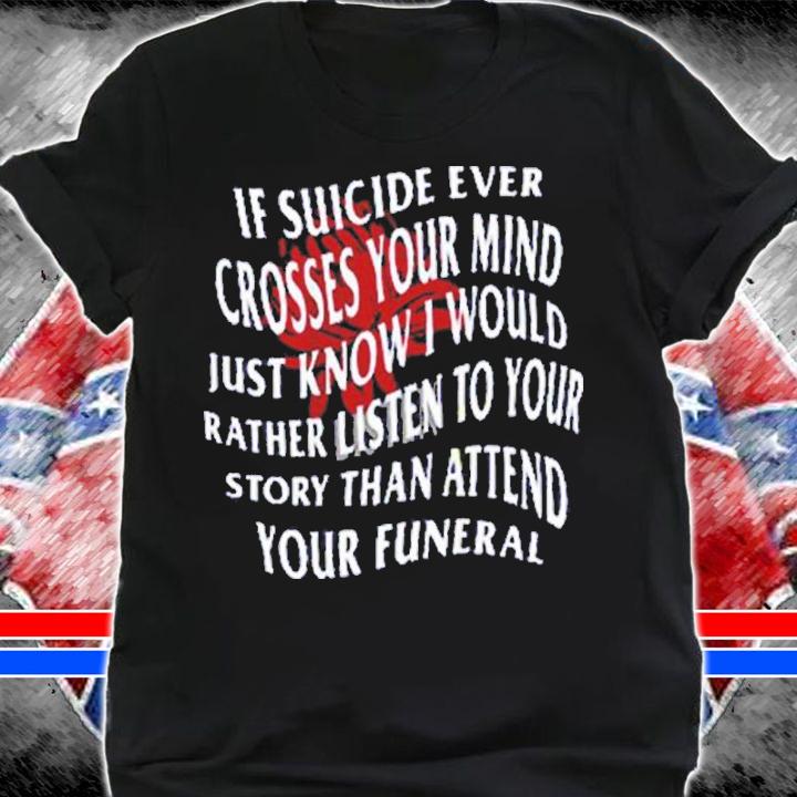 If Suicide Ever Crosses Your Mind Just Know I Would Rather Listen To Your Story Shirt t-shirt
