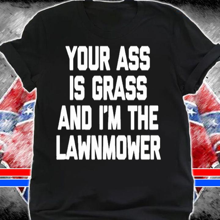 Your Ass Is Grass & Im The Lawnmower T-Shirt t-shirt shirt