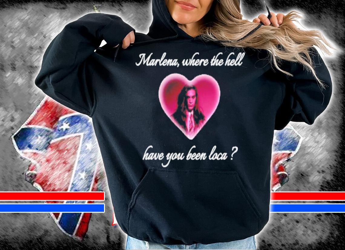 Marlena Where The Hell Have You Been Loca shirt t-shirt hoodie