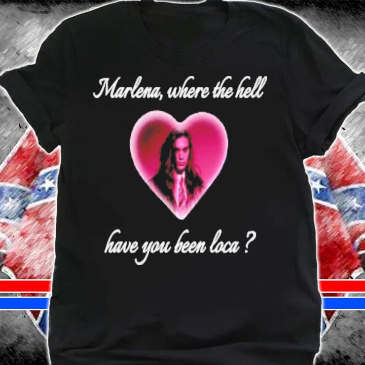 Marlena Where The Hell Have You Been Loca shirt t-shirt shirt