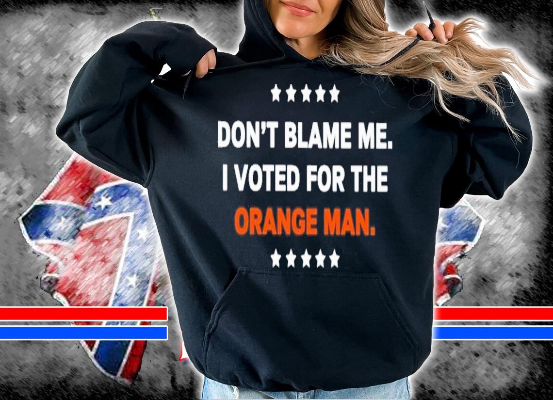 Official Don't Blame Me I Voted For The Orange Man Shirt hoodie