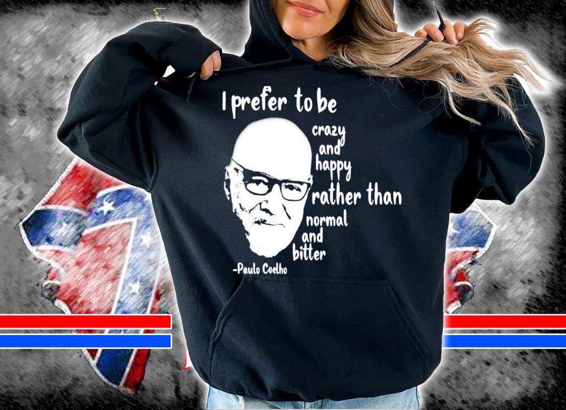 Paulo Coelho I Prefer To Be Crazy And Happy Rather Than Normal And Bitter Shirt hoodie