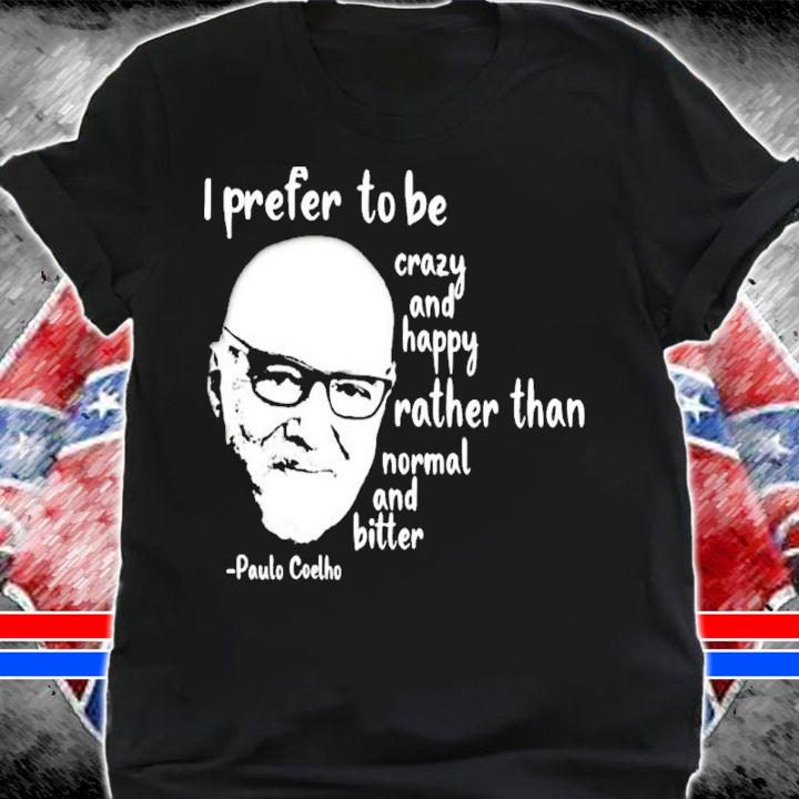 Paulo Coelho I Prefer To Be Crazy And Happy Rather Than Normal And Bitter Shirt shirt