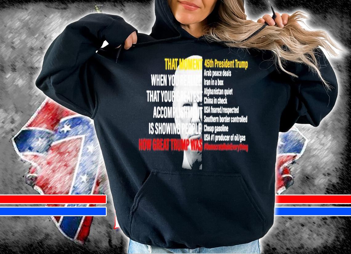 Donald Trump That Moment When You Realize That Your Greatest Accomplishment Is Showing People How Great Trump Shirt hoodie