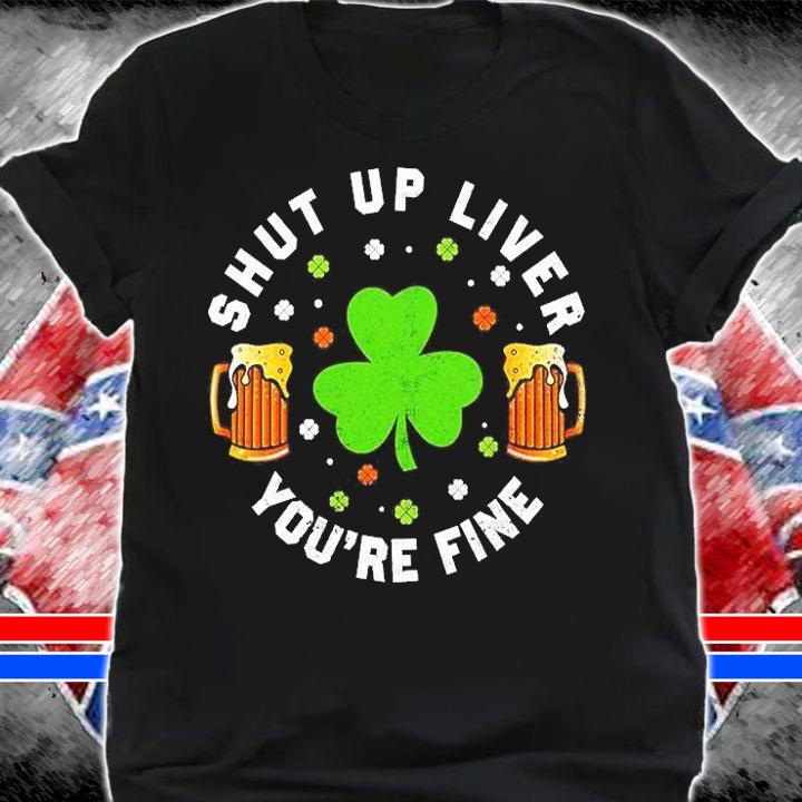 St Patricks Day Beer Drinking Shut Up Liver Youre Fine T-Shirt shirt