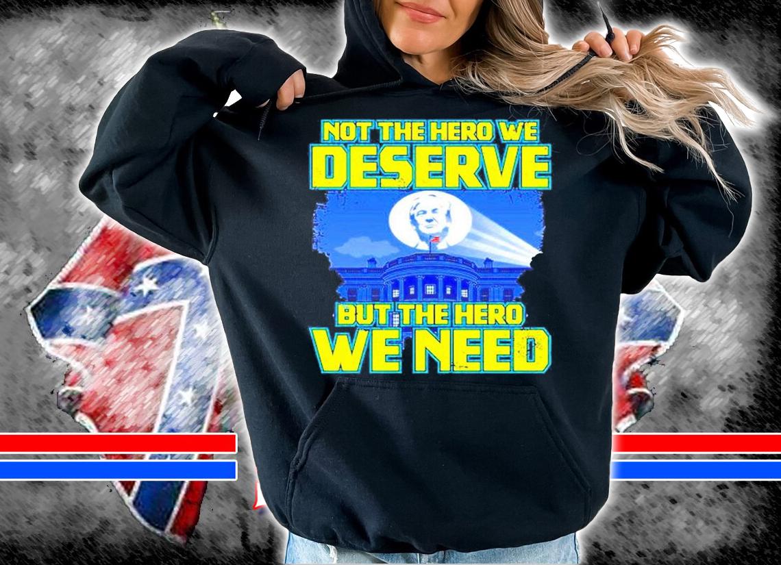 Trump Not The Hero We Deserve But The Hero We Need T-Shirt hoodie