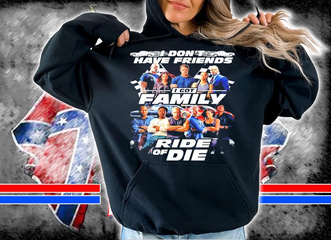 Fast and Furious I don't have friends I got family ride of die shirt hoodie