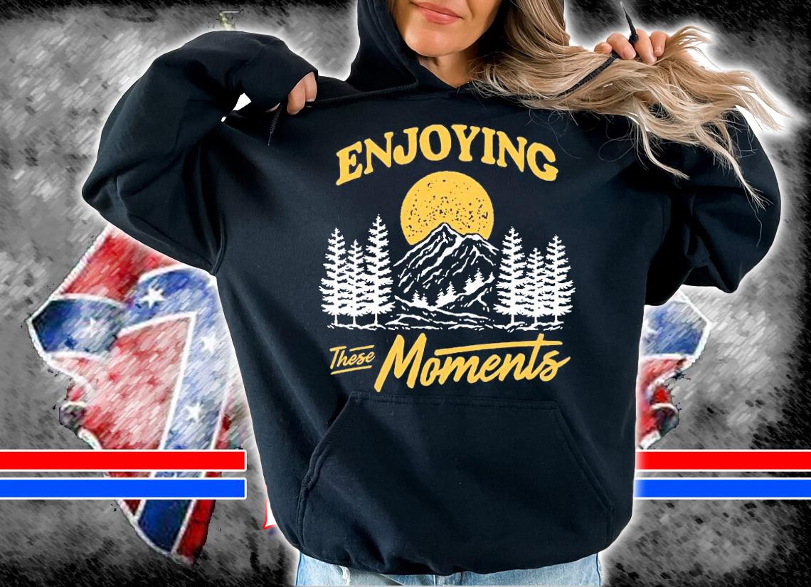 Enjoying these moments shirt hoodie