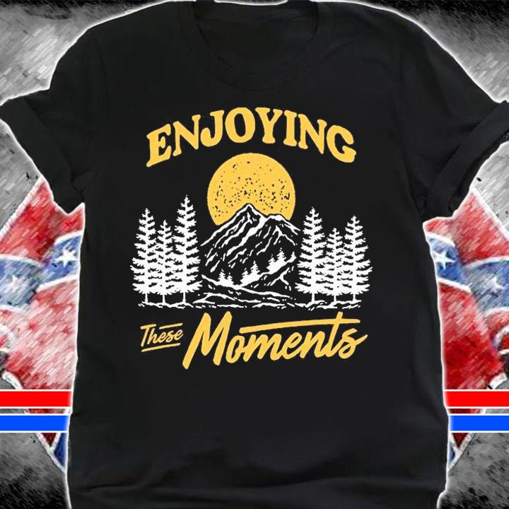 Enjoying these moments shirt shirt