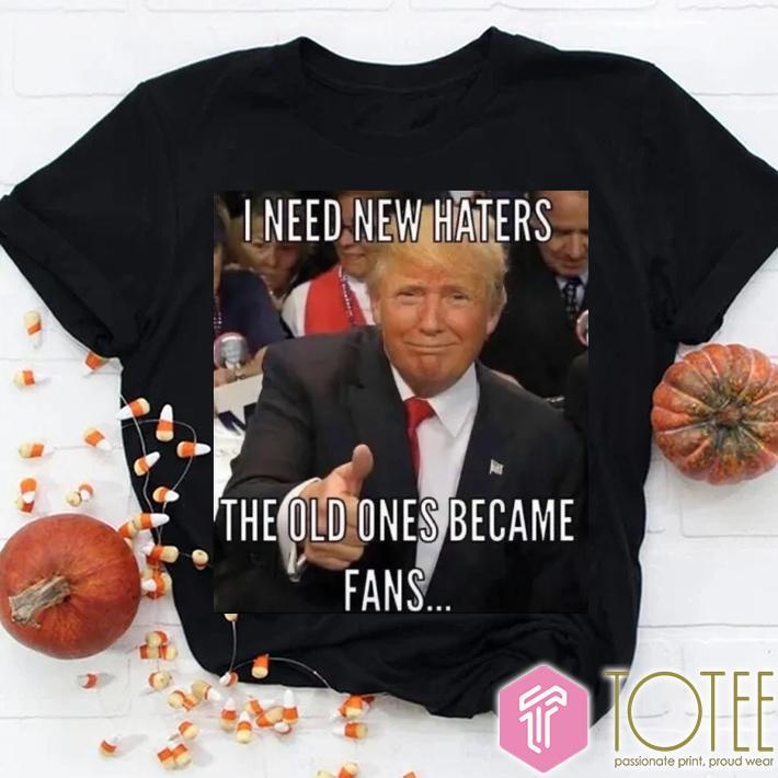 Trump I Need New Haters The Old Ones Became Fans Meme T-shirt