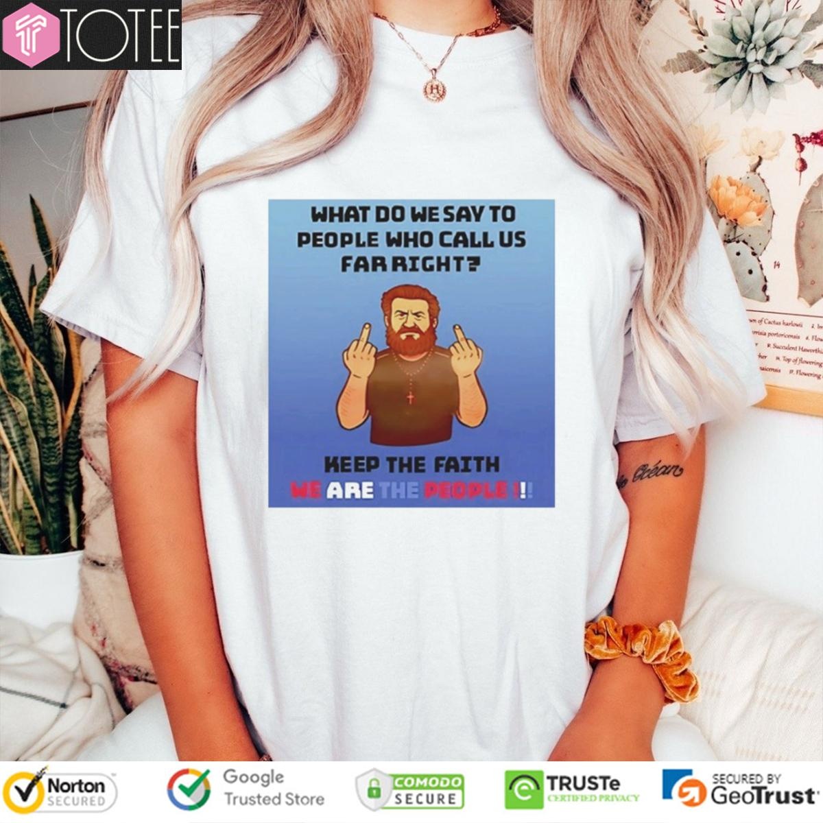 We Are The People What Do We Say To People Who Call Us Far Right T-shirt